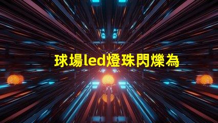 球場led燈珠閃爍為什么 led個別燈珠閃爍是什么原因